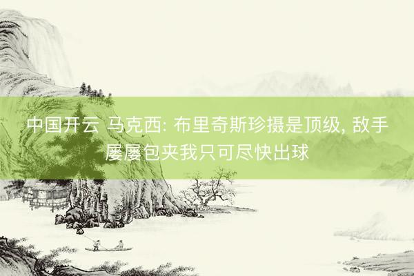 中国开云 马克西: 布里奇斯珍摄是顶级， 敌手屡屡包夹我只可尽快出球