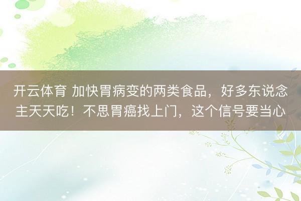 开云体育 加快胃病变的两类食品，好多东说念主天天吃！不思胃癌找上门，这个信号要当心