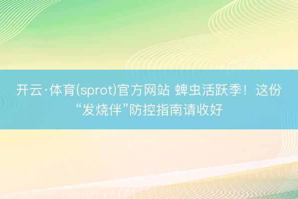 开云·体育(sprot)官方网站 蜱虫活跃季！这份“发烧伴”防控指南请收好