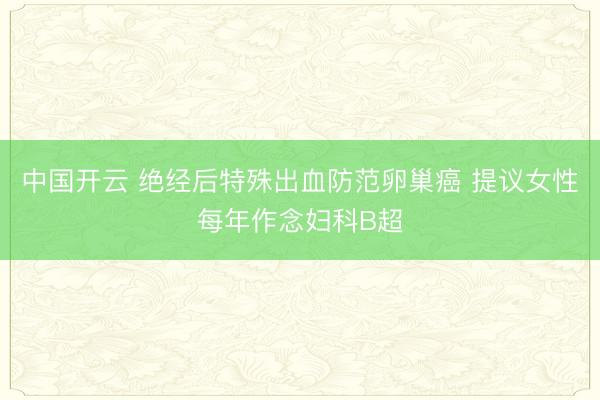 中国开云 绝经后特殊出血防范卵巢癌 提议女性每年作念妇科B超
