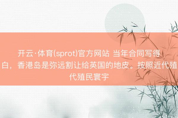 开云·体育(sprot)官方网站 当年合同写得清洁白白，香港岛是弥远割让给英国的地皮。按照近代殖民寰宇