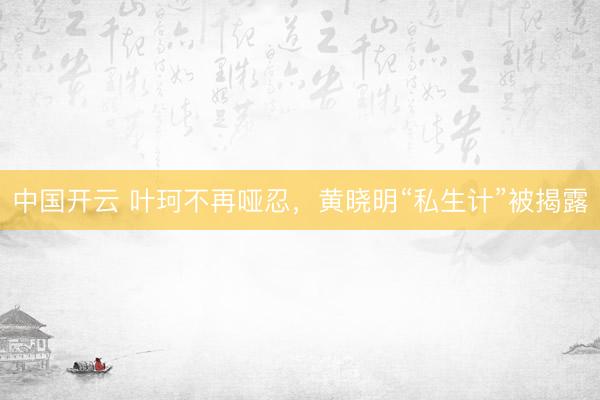 中国开云 叶珂不再哑忍，黄晓明“私生计”被揭露