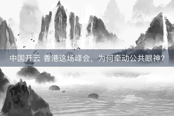 中国开云 香港这场峰会，为何牵动公共眼神？