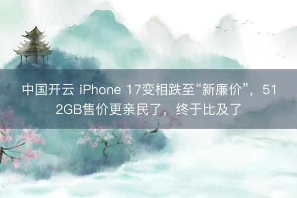 中国开云 iPhone 17变相跌至“新廉价”，512GB售价更亲民了，终于比及了