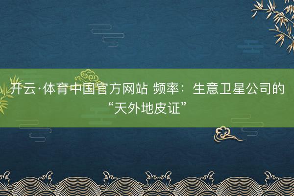 开云·体育中国官方网站 频率：生意卫星公司的“天外地皮证”