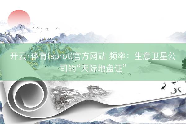 开云·体育(sprot)官方网站 频率：生意卫星公司的“天际地盘证”