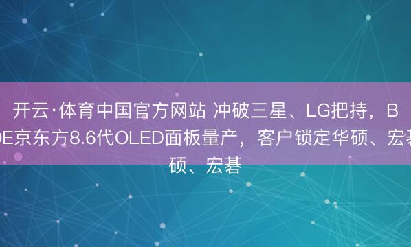 开云·体育中国官方网站 冲破三星、LG把持，BOE京东方8.6代OLED面板量产，客户锁定华硕、宏碁