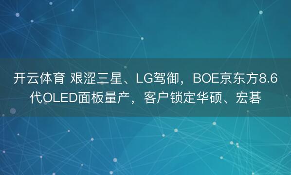 开云体育 艰涩三星、LG驾御，BOE京东方8.6代OLED面板量产，客户锁定华硕、宏碁
