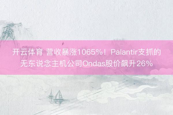 开云体育 营收暴涨1065%！Palantir支抓的无东说念主机公司Ondas股价飙升26%