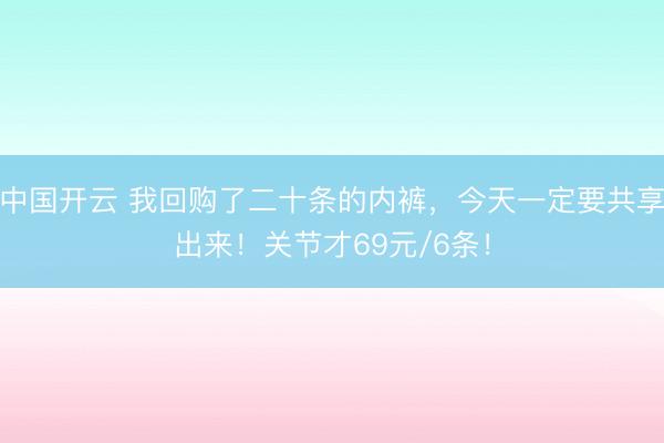 中国开云 我回购了二十条的内裤，今天一定要共享出来！关节才69元/6条！
