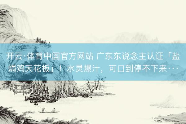 开云·体育中国官方网站 广东东说念主认证「盐焗鸡天花板」！水灵爆汁，可口到停不下来···