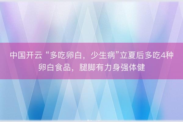 中国开云 “多吃卵白，少生病”立夏后多吃4种卵白食品，腿脚有力身强体健