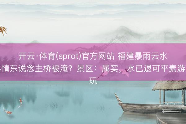 开云·体育(sprot)官方网站 福建暴雨云水谣情东说念主桥被淹？景区：属实，水已退可平素游玩