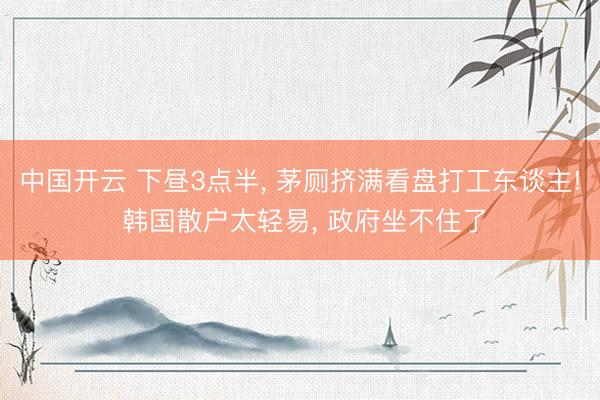 中国开云 下昼3点半， 茅厕挤满看盘打工东谈主! 韩国散户太轻易， 政府坐不住了
