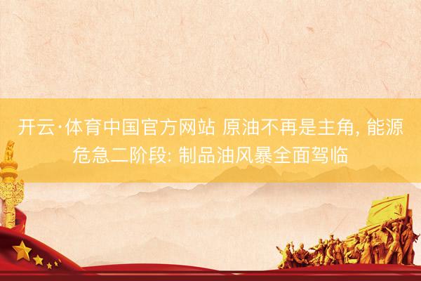 开云·体育中国官方网站 原油不再是主角， 能源危急二阶段: 制品油风暴全面驾临