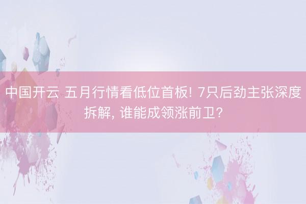 中国开云 五月行情看低位首板! 7只后劲主张深度拆解， 谁能成领涨前卫?
