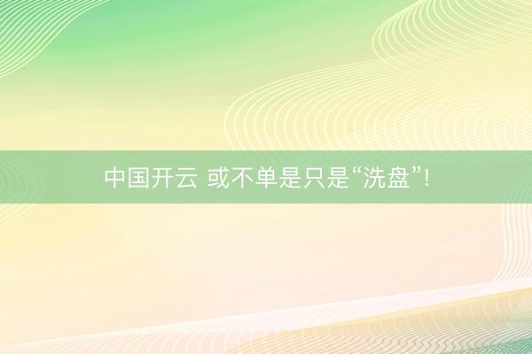 中国开云 或不单是只是“洗盘”!