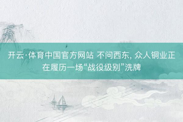 开云·体育中国官方网站 不问西东， 众人铜业正在履历一场“战役级别”洗牌
