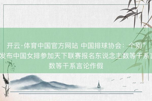 开云·体育中国官方网站 中国排球协会：个别“自媒体”发布中国女排参加天下联赛报名东说念主数等干系言论作假