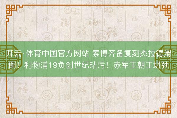 开云·体育中国官方网站 索博齐备复刻杰拉德滑倒！利物浦19负创世纪玷污！赤军王朝正坍弛
