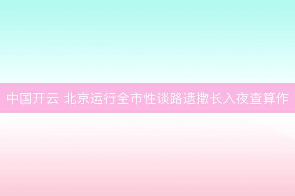 中国开云 北京运行全市性谈路遗撒长入夜查算作