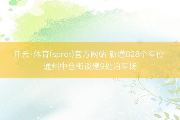 开云·体育(sprot)官方网站 新增828个车位 通州中仓街谈建9处泊车场