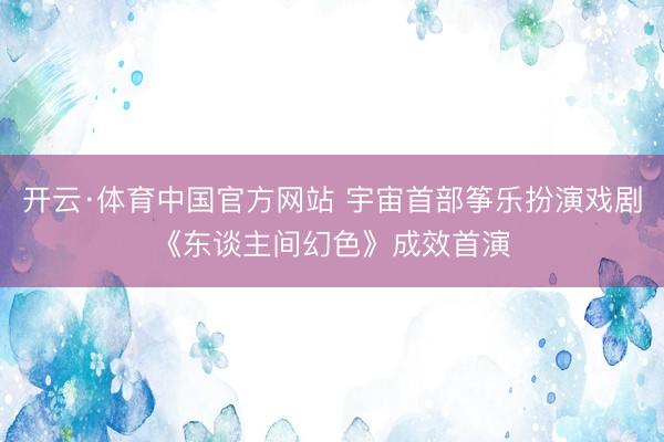 开云·体育中国官方网站 宇宙首部筝乐扮演戏剧《东谈主间幻色》成效首演
