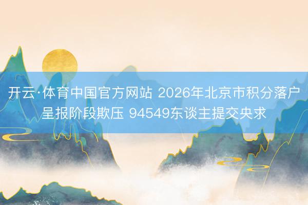 开云·体育中国官方网站 2026年北京市积分落户呈报阶段欺压 94549东谈主提交央求