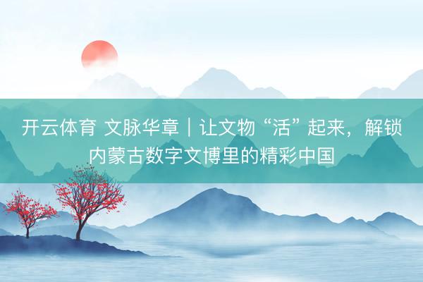 开云体育 文脉华章｜让文物 “活” 起来，解锁内蒙古数字文博里的精彩中国