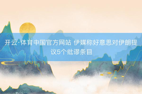开云·体育中国官方网站 伊媒称好意思对伊朗提议5个纰谬条目