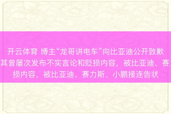 开云体育 博主“龙哥讲电车”向比亚迪公开致歉，被判赔200万元；其曾屡次发布不实言论和贬损内容，被比亚迪、赛力斯、小鹏接连告状