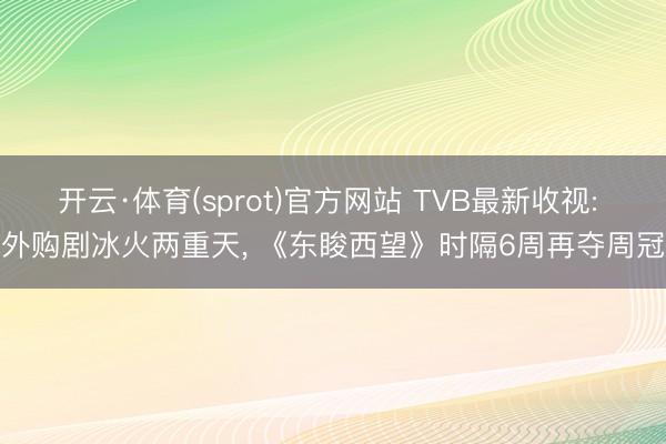 开云·体育(sprot)官方网站 TVB最新收视: 外购剧冰火两重天， 《东睃西望》时隔6周再夺周冠