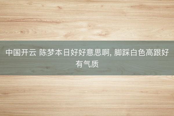中国开云 陈梦本日好好意思啊，<a href=