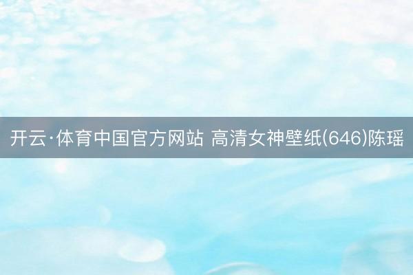 开云·体育中国官方网站 高清女神壁纸(646)陈瑶