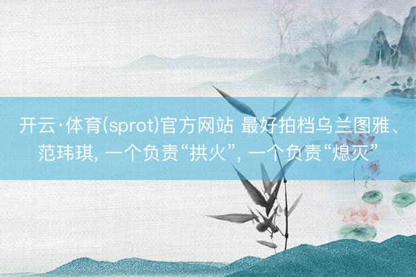 开云·体育(sprot)官方网站 最好拍档乌兰图雅、范玮琪， 一个负责“拱火”， 一个负责“熄灭”