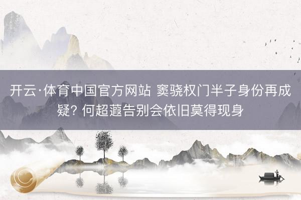 开云·体育中国官方网站 窦骁权门半子身份再成疑? 何超蕸告别会依旧莫得现身
