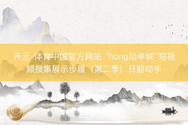 开云·体育中国官方网站 “hong动申城”短视频搜集展示步履（第二季）日前动手