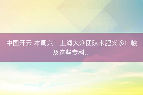 中国开云 本周六！上海大众团队来肥义诊！触及这些专科…