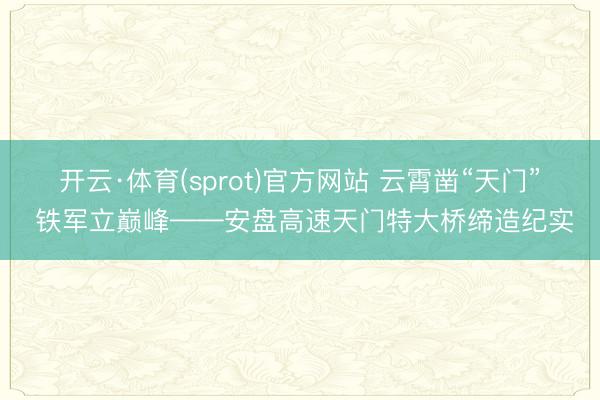开云·体育(sprot)官方网站 云霄凿“天门” 铁军立巅峰——安盘高速天门特大桥缔造纪实