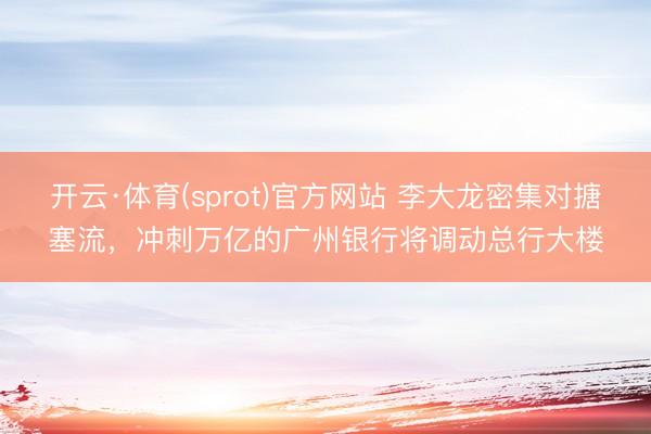 开云·体育(sprot)官方网站 李大龙密集对搪塞流，冲刺万亿的广州银行将调动总行大楼