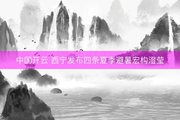 中国开云 西宁发布四条夏季避暑宏构澄莹