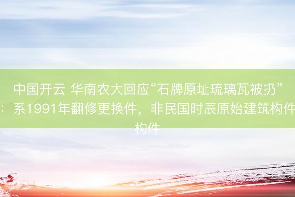 中国开云 华南农大回应“石牌原址琉璃瓦被扔”：系1991年翻修更换件，非民国时辰原始建筑构件