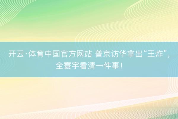 开云·体育中国官方网站 普京访华拿出“王炸”，全寰宇看清一件事！
