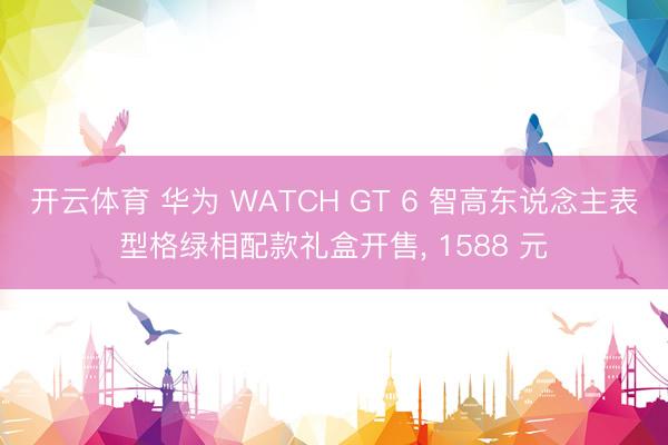 开云体育 华为 WATCH GT 6 智高东说念主表型格绿相配款礼盒开售， 1588 元