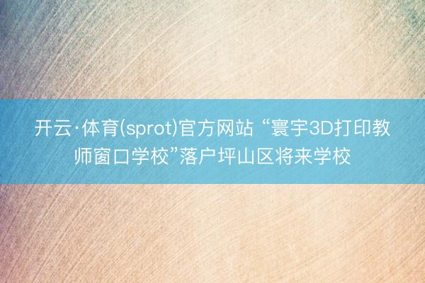 开云·体育(sprot)官方网站 “寰宇3D打印教师窗口学校”落户坪山区将来学校