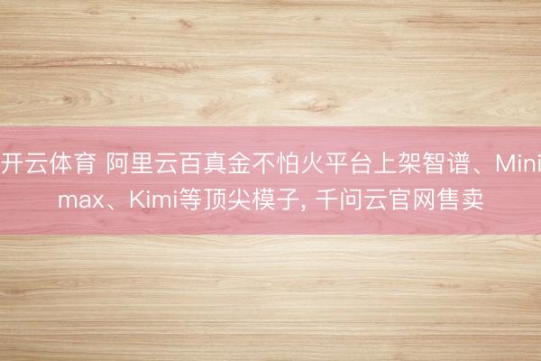 开云体育 阿里云百真金不怕火平台上架智谱、Minimax、Kimi等顶尖模子， 千问云官网售卖