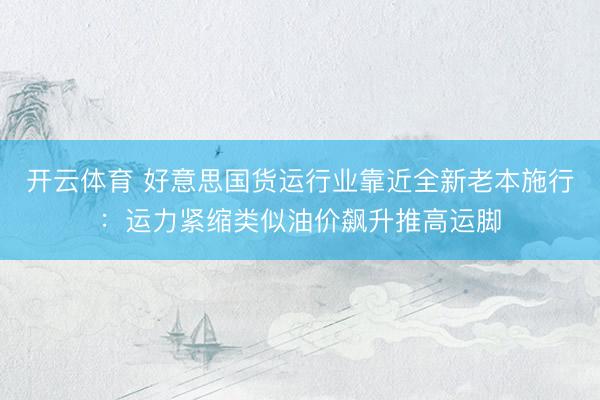 开云体育 好意思国货运行业靠近全新老本施行：运力紧缩类似油价飙升推高运脚