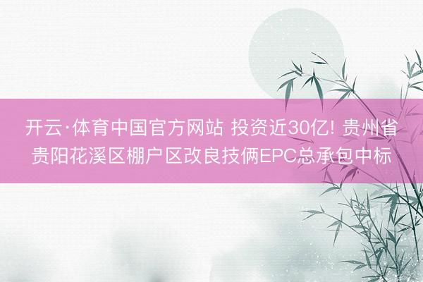 开云·体育中国官方网站 投资近30亿! 贵州省贵阳花溪区棚户区改良技俩EPC总承包中标