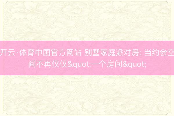 开云·体育中国官方网站 别墅家庭派对房: 当约会空间不再仅仅"一个房间"