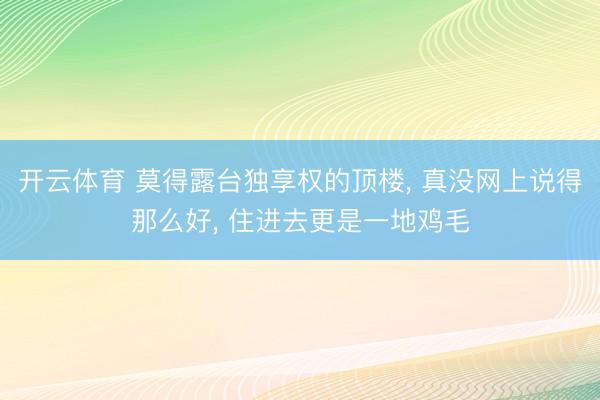 开云体育 莫得露台独享权的顶楼， 真没网上说得那么好， 住进去更是一地鸡毛